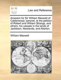 bokomslag Answers for Sir William Maxwell of Calderwood, baronet, to the petition of Robert and William Strangs, and others, his vassals in the lands of Jacktown, Newlands, and Allarton.
