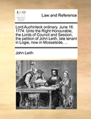 Lord Auchinleck Ordinary. June 16. 1774. Unto the Right Honourable, the Lords of Council and Session, the Petition of John Leith, Late Tenant in Logie, Now in Mossetside, ...