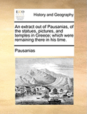 bokomslag An Extract Out of Pausanias, of the Statues, Pictures, and Temples in Greece; Which Were Remaining There in His Time.