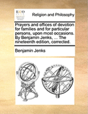 bokomslag Prayers and Offices of Devotion for Families and for Particular Persons, Upon Most Occasions. by Benjamin Jenks, ... the Nineteenth Edition, Corrected