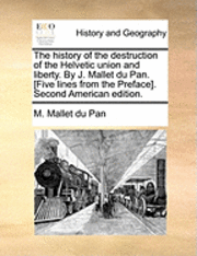 history of the destruction of the Helvetic union and liberty. By J. Mallet du Pan. [Five lines from the Preface]. Second American edition.