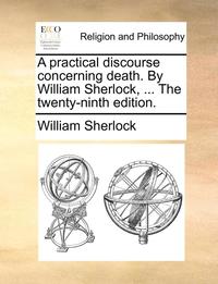 bokomslag A Practical Discourse Concerning Death. by William Sherlock, ... the Twenty-Ninth Edition.