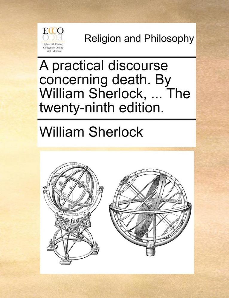 A Practical Discourse Concerning Death. by William Sherlock, ... the Twenty-Ninth Edition. 1