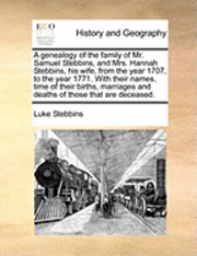 genealogy of the family of Mr. Samuel Stebbins, and Mrs. Hannah Stebbins, his wife, from the year 1707, to the year 1771. With their names, time of their births, marriages and deaths of those that are deceased.