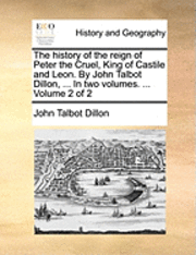 History of the Reign of Peter the Cruel, King of Castile and Leon. by John Talbot Dillon, ... in Two Volumes. ... Volume 2 of 2