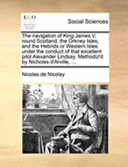 bokomslag The Navigation of King James V. Round Scotland, the Orkney Isles, and the Hebrids or Western Isles: Under the Conduct of That Excellent Pilot Alexande