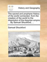 bokomslag The sacred and prophane history of the world connected, from the creation of the world to the dissolution of the Assyrian empire ... By Samuel Shuckford, ...