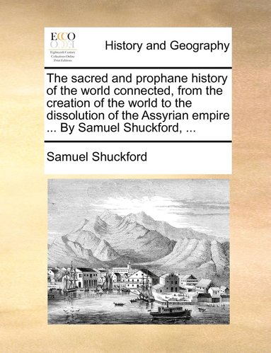 bokomslag The sacred and prophane history of the world connected, from the creation of the world to the dissolution of the Assyrian empire ... By Samuel Shuckford, ...