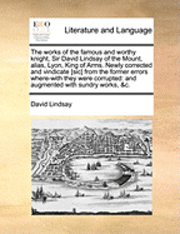 bokomslag The Works of the Famous and Worthy Knight, Sir David Lindsay of the Mount, Alias, Lyon, King of Arms. Newly Corrected and Vindicate [Sic] from the Former Errors Where-With They Were Corrupted