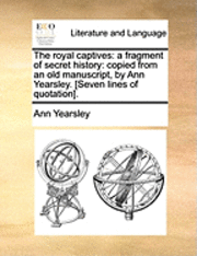 The Royal Captives: A Fragment of Secret History: Copied from an Old Manuscript, by Ann Yearsley. [Seven Lines of Quotation].