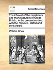 bokomslag The Interest of the Merchants and Manufacturers of Great-Britain, in the Present Contest with the Colonies, Stated and Considered.