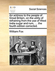 bokomslag An address to the people of Great Britain, on the utility of refraining from the use of West India sugar and rum, ... the fourth edition corrected.