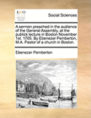 bokomslag A Sermon Preached in the Audience of the General Assembly, at the Publick Lecture in Boston November 1st. 1705. by Ebenezer Pemberton, M.A. Pastor of a Church in Boston.
