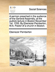 Ebenezer Pemberton - sermon preached in the audience of the General Assembly, at the publick lecture in Boston November 1st. 1705. By Ebenezer Pemberton, M.A. Pastor of a church in Boston., Häftad