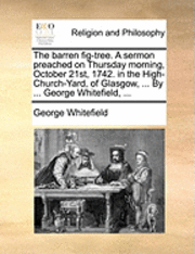 bokomslag Barren Fig-Tree. a Sermon Preached on Thursday Morning, October 21st, 1742. in the High-Church-Yard, of Glasgow, ... by ... George Whitefield, ...