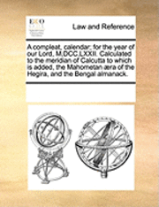 bokomslag A Compleat, Calendar; For the Year of Our Lord, M, DCC, LXXII. Calculated to the Meridian of Calcutta to Which Is Added, the Mahometan ra of the Hegira, and the Bengal Almanack.