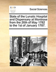 bokomslag State of the Lunatic Hospital and Dispensary at Montrose from the 26th of May 1782 to the 1st of January 1787.