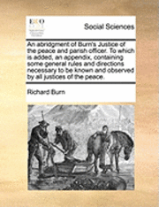 bokomslag An Abridgment of Burn's Justice of the Peace and Parish Officer. to Which Is Added, an Appendix, Containing Some General Rules and Directions Necessar