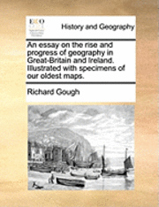 Richard Gough - Essay on the Rise and Progress of Geography in Great-Britain and Ireland. Illustrated with Specimens of Our Oldest Maps., Häftad