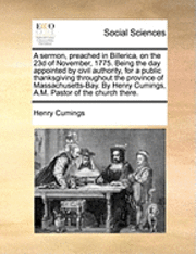 bokomslag A sermon, preached in Billerica, on the 23d of November, 1775. Being the day appointed by civil authority, for a public thanksgiving throughout the province of Massachusetts-Bay. By Henry Cumings,