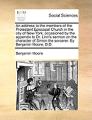 bokomslag An Address to the Members of the Protestant Episcopal Church in the City of New-York; Occasioned by the Appendix to Dr. Linn's Sermon on the Character of Simon the Sorcerer. by Benjamin Moore, D.D.