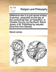 David Jones - Defensive War in a Just Cause Sinless. a Sermon, Preached on the Day of the Continental Fast, at Tredyffryn, in Chester County, by the Revd. David Jones, A.M. Published by Request. [One Line from Daniel]., Häftad