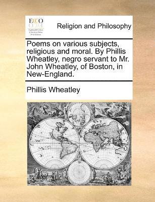 Poems on various subjects, religious and moral. By Phillis Wheatley, negro servant to Mr. John Wheatley, of Boston, in New-England. 1
