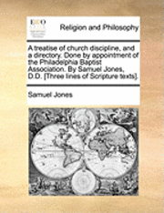 bokomslag A Treatise of Church Discipline, and a Directory. Done by Appointment of the Philadelphia Baptist Association. by Samuel Jones, D.D. [Three Lines of Scripture Texts].