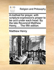 bokomslag method for prayer, with scripture-expressions proper to be us'd under each head. By the late Reverend Matthew Henry, ... The fifth edition.