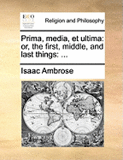bokomslag Prima, Media, Et Ultima: Or, the First, Middle, and Last Things: ...