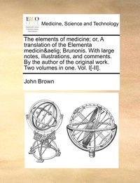 bokomslag elements of medicine; or, A translation of the Elementa medicinæ Brunonis. With large notes, illustrations, and comments. By the author of the original work. Two volumes in one. Vol. I[-II].