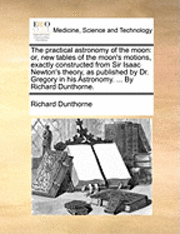 bokomslag The Practical Astronomy of the Moon: Or, New Tables of the Moon's Motions, Exactly Constructed from Sir Isaac Newton's Theory, as Published by Dr. Gre