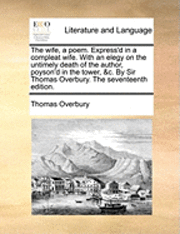Thomas Overbury - Wife, a Poem. Express'd in a Compleat Wife. with an Elegy on the Untimely Death of the Author, Poyson'd in the Tower, &C. by Sir Thomas Overbury. the Seventeenth Edition., Häftad