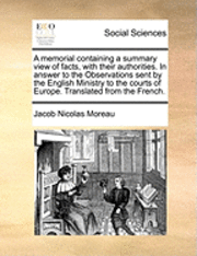 bokomslag memorial containing a summary view of facts, with their authorities. In answer to the Observations sent by the English Ministry to the courts of Europe. Translated from the French.