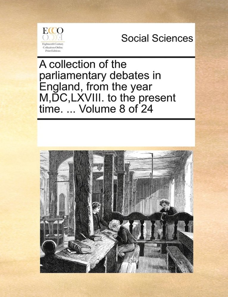 A collection of the parliamentary debates in England, from the year M, DC, LXVIII. to the present time. ... Volume 8 of 24 1