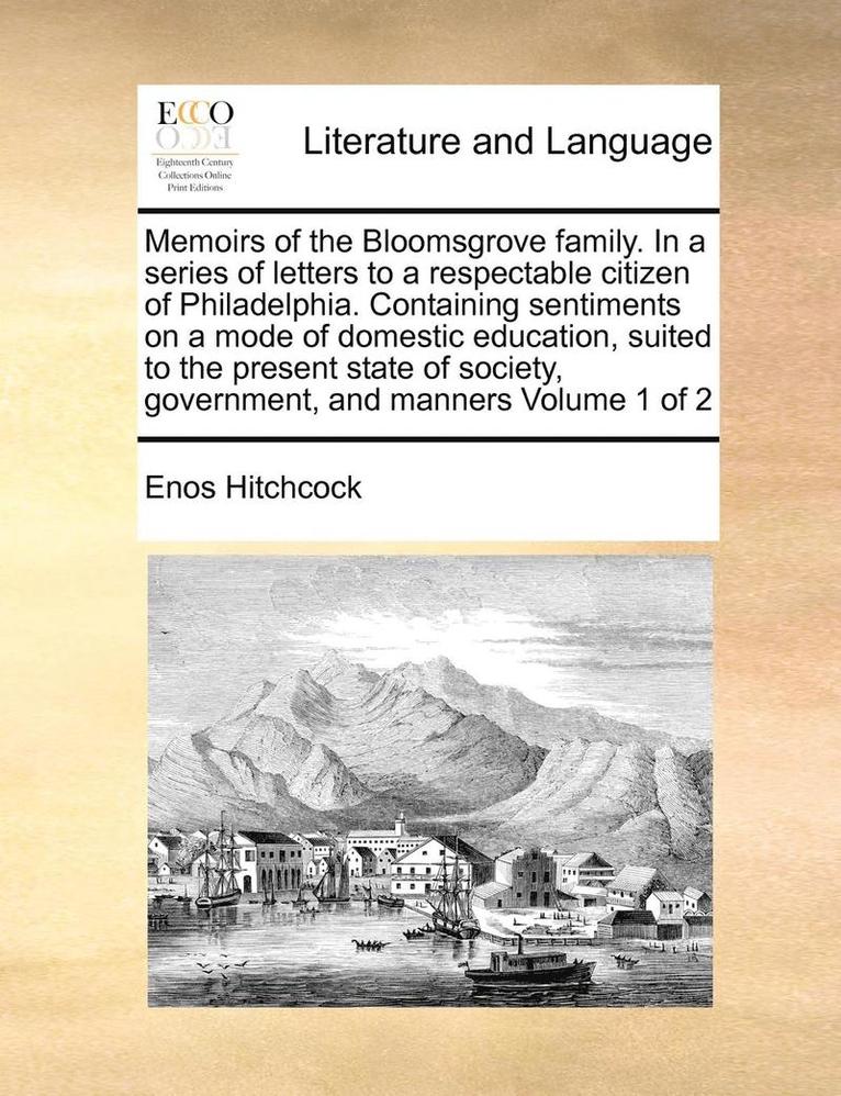 Memoirs Of The Bloomsgrove Family. In A Series Of Letters To A Respectable Citizen Of Philadelphia. Containing Sentiments On A Mode Of Domestic Educat 1