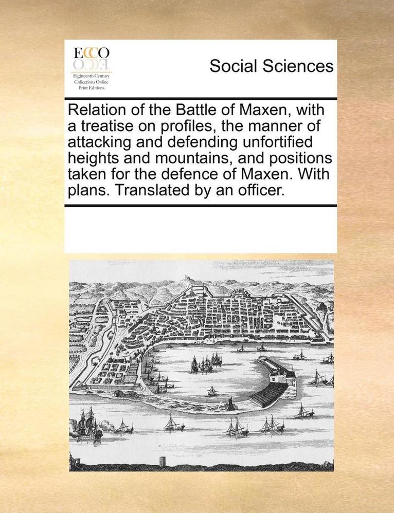 Relation of the Battle of Maxen, with a Treatise on Profiles, the Manner of Attacking and Defending Unfortified Heights and Mountains, and Positions Taken for the Defence of Maxen. with Plans. 1