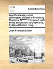 bokomslag A Political Essay Upon Commerce. Written in French by Monsieur M***** Translated, with Some Annotations and Remarks, by David Bindon, Esq.; ...