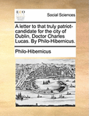 bokomslag A Letter to That Truly Patriot-Candidate for the City of Dublin, Doctor Charles Lucas. by Philo-Hibernicus.