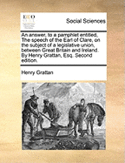 Henry Grattan - Answer, to a Pamphlet Entitled, the Speech of the Earl of Clare, on the Subject of a Legislative Union, Between Great Britain and Ireland. by Henry Grattan, Esq. Second Edition., Häftad