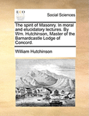 William Hutchinson - spirit of Masonry. In moral and elucidatory lectures. By Wm. Hutchinson, Master of the Barnardcastle Lodge of Concord., Häftad