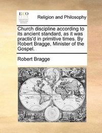 bokomslag Church discipline according to its ancient standard, as it was practis'd in primitive times. By Robert Bragge, Minister of the Gospel.