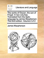 bokomslag The Works of Ossian, the Son of Fingal. in Two Volumes. Translated from the Galic Language by James MacPherson. the Third Edition. Volume 2 of 2