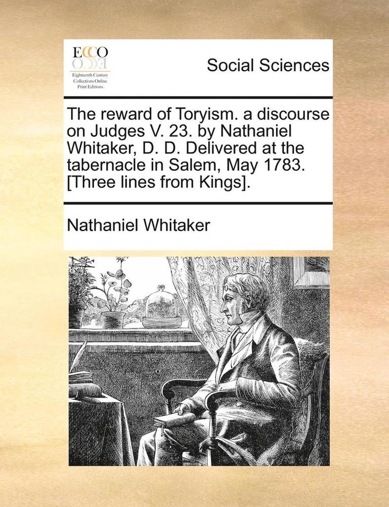 reward of Toryism. a discourse on Judges V. 23. by Nathaniel Whitaker, D. D. Delivered at the tabernacle in Salem, May 1783. [Three lines from Kings].
