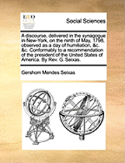 bokomslag A discourse, delivered in the synagogue in New-York, on the ninth of May, 1798, observed as a day of humiliation, &c. &c. Conformably to a recommendation of the president of the United States of