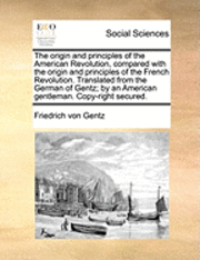 bokomslag The Origin and Principles of the American Revolution, Compared with the Origin and Principles of the French Revolution. Translated from the German of Gentz; By an American Gentleman. Copy-Right