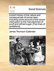 bokomslag A Short History of the Nature and Consequences of Excise Laws; Including Some Account of the Recent Interruption to the Manufactories of Snuff and Refined Sugar. [Two Lines of Quotations].