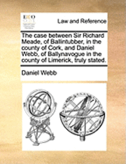 bokomslag The Case Between Sir Richard Meade, of Ballintubber, in the County of Cork, and Daniel Webb, of Ballynavogue in the County of Limerick, Truly Stated.