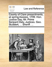 Multiple Contributors, See Notes Multiple Contributors - County of Clare Presentments, at Spring Assizes, 1799. Hon. Justice Day, Mr. Prime Serjeant Daly, Justices. Geo. Studdert, ... Sheriff. ..., Häftad