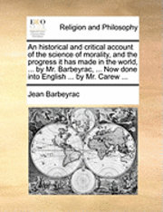 bokomslag An Historical and Critical Account of the Science of Morality, and the Progress It Has Made in the World, ... by Mr. Barbeyrac, ... Now Done Into English ... by Mr. Carew ...